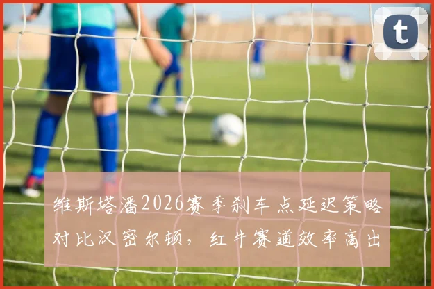 维斯塔潘2026赛季刹车点延迟策略对比汉密尔顿，红牛赛道效率高出0.3秒