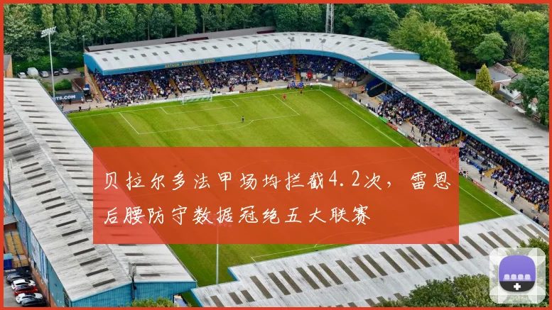 贝拉尔多法甲场均拦截4.2次，雷恩后腰防守数据冠绝五大联赛