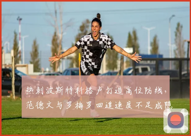 热刺波斯特科格卢打造高位防线，范德文与罗梅罗回追速度不足成隐患