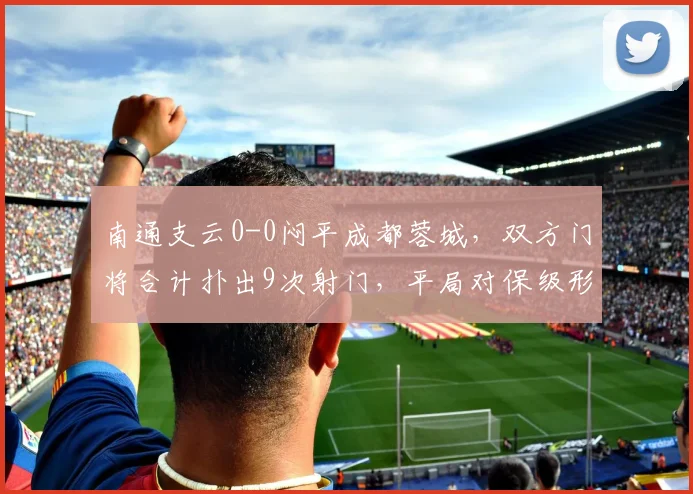 南通支云0-0闷平成都蓉城，双方门将合计扑出9次射门，平局对保级形势有何影响？