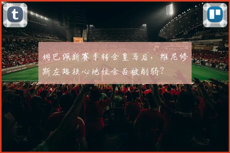姆巴佩新赛季转会皇马后，维尼修斯左路核心地位会否被削弱？