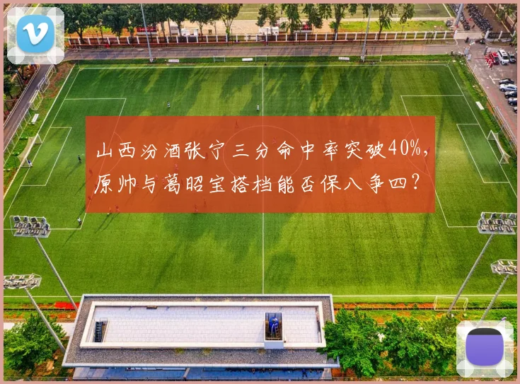 山西汾酒张宁三分命中率突破40%，原帅与葛昭宝搭档能否保八争四？